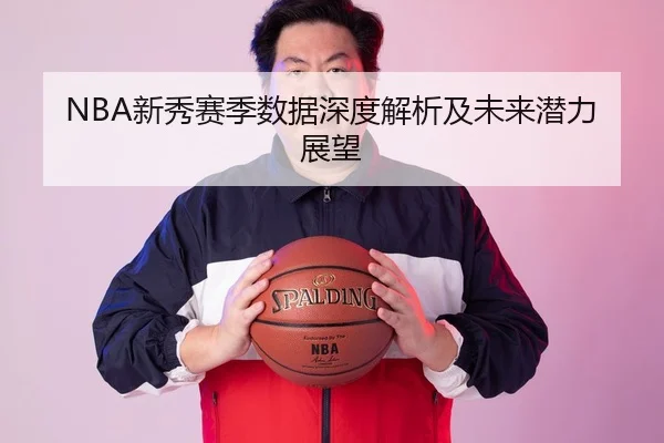 NBA新秀赛季数据深度解析及未来潜力展望